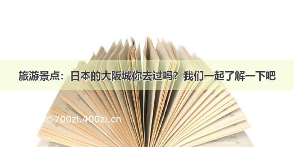 旅游景点：日本的大阪城你去过吗？我们一起了解一下吧