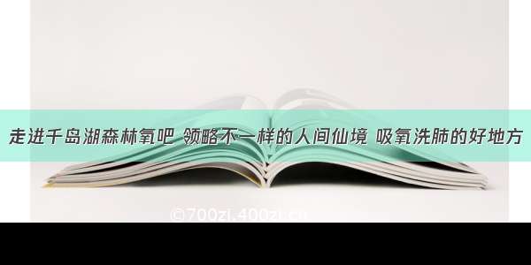 走进千岛湖森林氧吧 领略不一样的人间仙境 吸氧洗肺的好地方