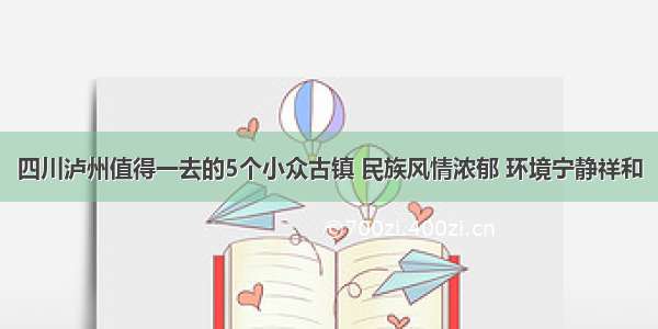 四川泸州值得一去的5个小众古镇 民族风情浓郁 环境宁静祥和