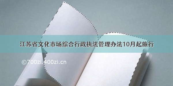 江苏省文化市场综合行政执法管理办法10月起施行