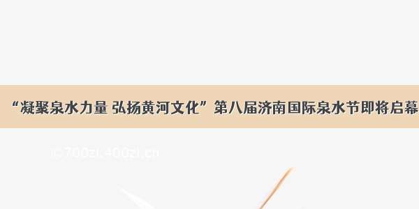 “凝聚泉水力量 弘扬黄河文化”第八届济南国际泉水节即将启幕