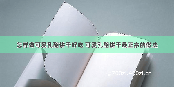 怎样做可爱乳酪饼干好吃 可爱乳酪饼干最正宗的做法