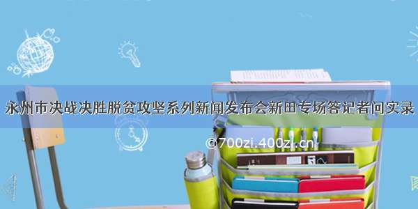 永州市决战决胜脱贫攻坚系列新闻发布会新田专场答记者问实录