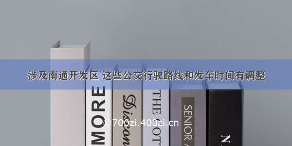 涉及南通开发区 这些公交行驶路线和发车时间有调整