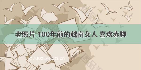 老照片 100年前的越南女人 喜欢赤脚