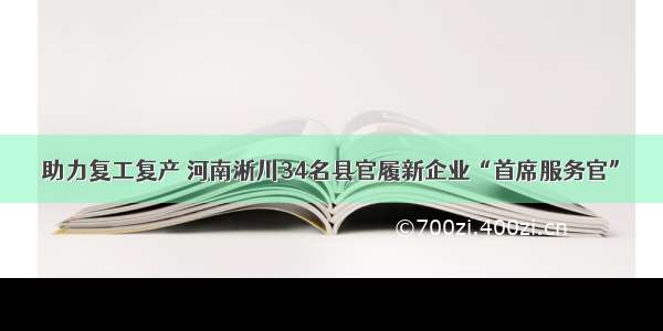 助力复工复产 河南淅川34名县官履新企业“首席服务官”