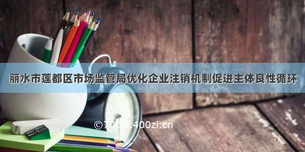 丽水市莲都区市场监管局优化企业注销机制促进主体良性循环