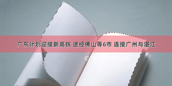 广东计划迎接新高铁 途经佛山等6市 连接广州与湛江