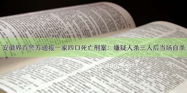 安徽界首警方通报一家四口死亡刑案：嫌疑人杀三人后当场自杀