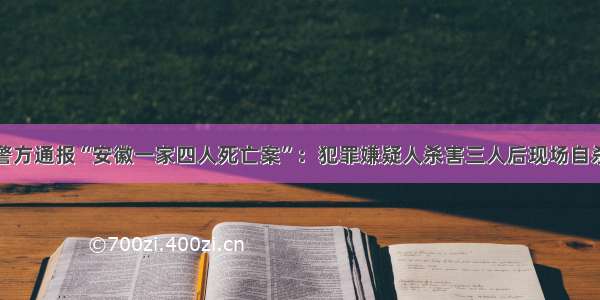 警方通报“安徽一家四人死亡案”：犯罪嫌疑人杀害三人后现场自杀