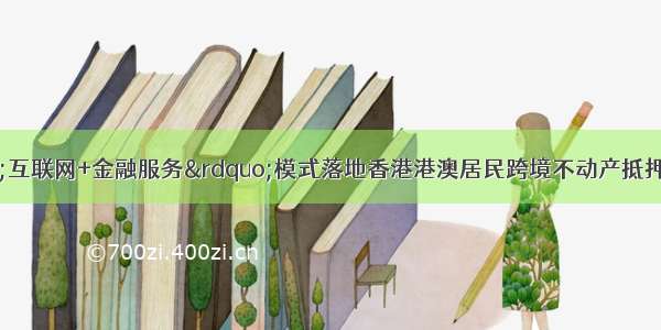 不动产登记“互联网+金融服务”模式落地香港港澳居民跨境不动产抵押登记不出关即可办