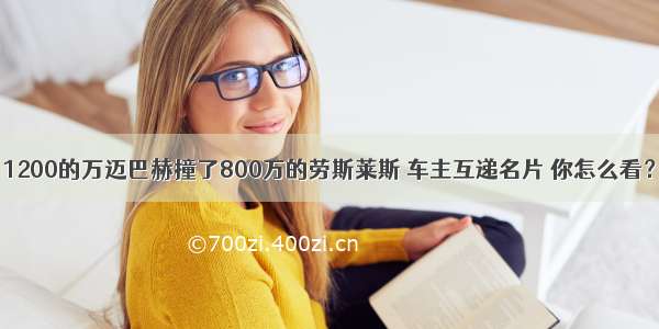 1200的万迈巴赫撞了800万的劳斯莱斯 车主互递名片 你怎么看？