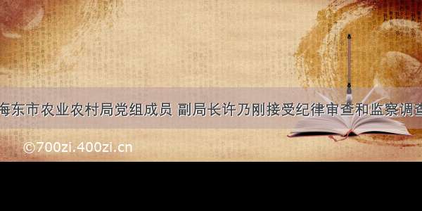 海东市农业农村局党组成员 副局长许乃刚接受纪律审查和监察调查