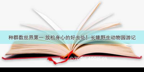 种群数世界第一 放松身心的好去处！长隆野生动物园游记