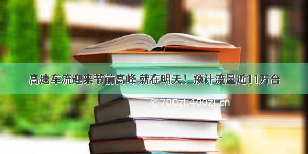 高速车流迎来节前高峰 就在明天！预计流量近11万台