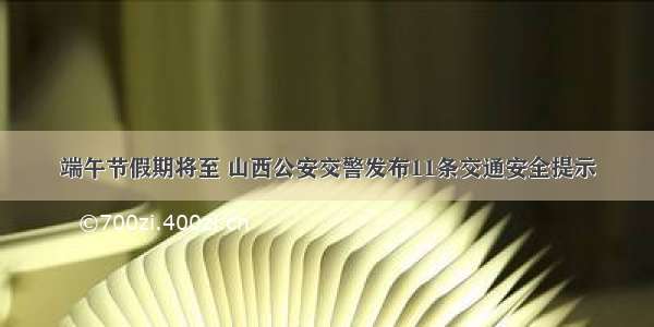 端午节假期将至 山西公安交警发布11条交通安全提示