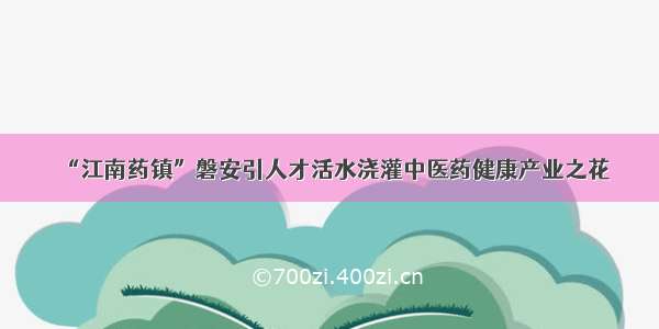 “江南药镇”磐安引人才活水浇灌中医药健康产业之花