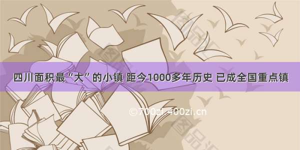 四川面积最“大”的小镇 距今1000多年历史 已成全国重点镇