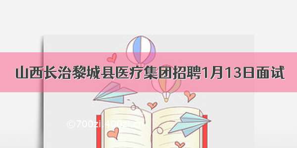 山西长治黎城县医疗集团招聘1月13日面试