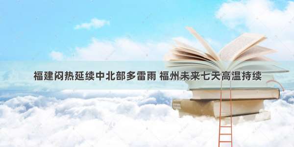 福建闷热延续中北部多雷雨 福州未来七天高温持续