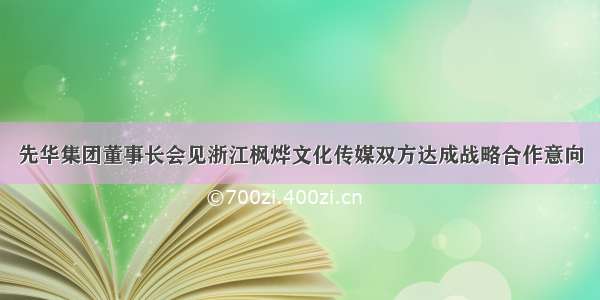 先华集团董事长会见浙江枫烨文化传媒双方达成战略合作意向