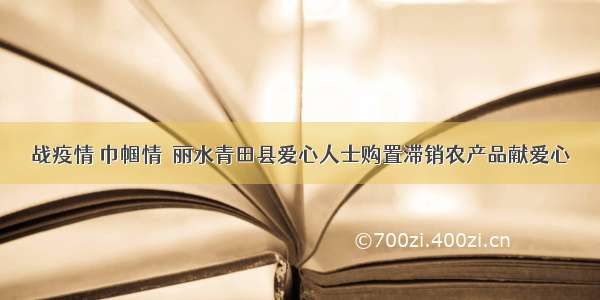 战疫情 巾帼情｜丽水青田县爱心人士购置滞销农产品献爱心