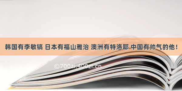 韩国有李敏镐 日本有福山雅治 澳洲有特洛耶 中国有帅气的他！