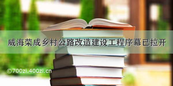 威海荣成乡村公路改造建设工程序幕已拉开