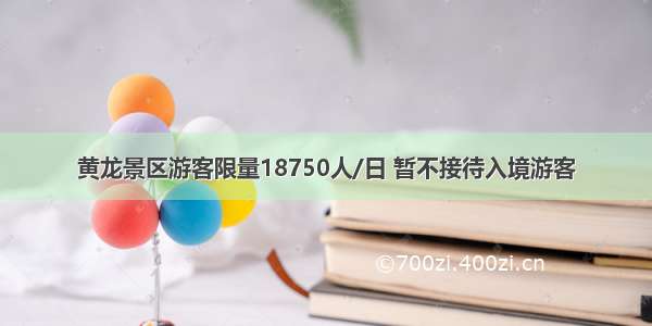 黄龙景区游客限量18750人/日 暂不接待入境游客