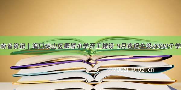 海南省资讯｜海口琼山区椰博小学开工建设 9月将招生设2000个学位