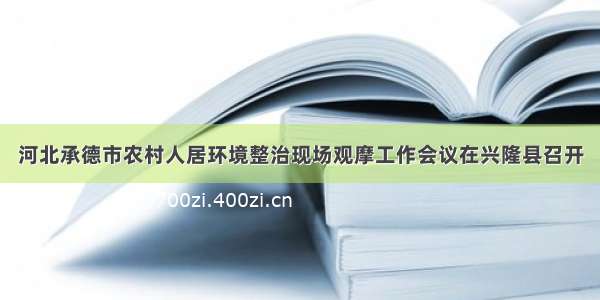 河北承德市农村人居环境整治现场观摩工作会议在兴隆县召开