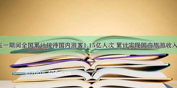 文旅部：五一期间全国累计接待国内游客1.15亿人次 累计实现国内旅游收入475.6亿元