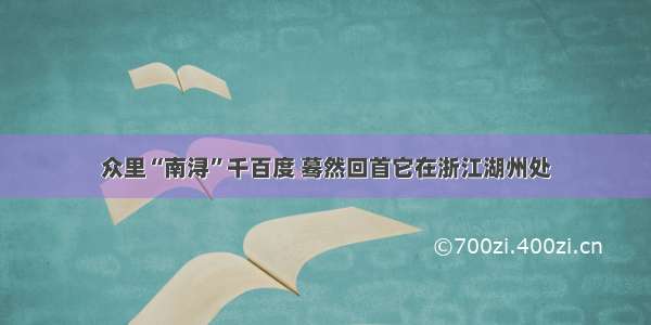 众里“南浔”千百度 蓦然回首它在浙江湖州处