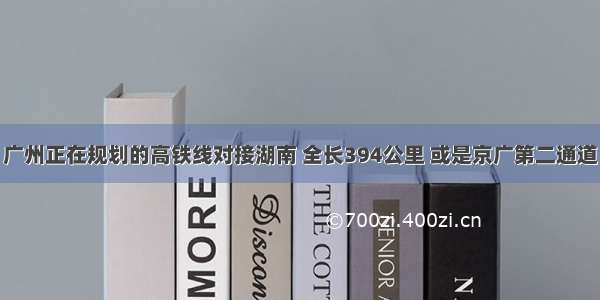 广州正在规划的高铁线对接湖南 全长394公里 或是京广第二通道