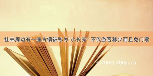 桂林周边有一座古镇被称为“小长安” 不仅游客稀少而且免门票