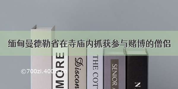 缅甸曼德勒省在寺庙内抓获参与赌博的僧侣