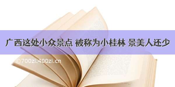 广西这处小众景点 被称为小桂林 景美人还少