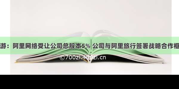 众信旅游：阿里网络受让公司总股本5% 公司与阿里旅行签署战略合作框架协议