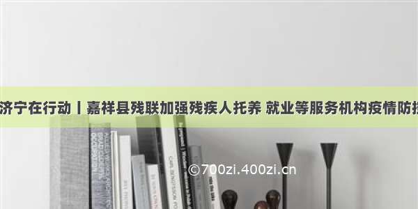 战疫 济宁在行动丨嘉祥县残联加强残疾人托养 就业等服务机构疫情防控工作