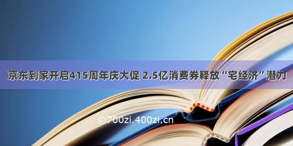 京东到家开启415周年庆大促 2.5亿消费券释放“宅经济”潜力