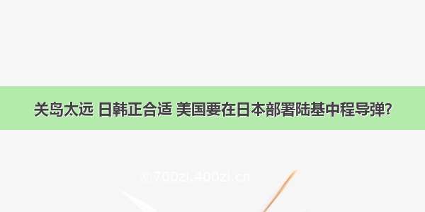 关岛太远 日韩正合适 美国要在日本部署陆基中程导弹？