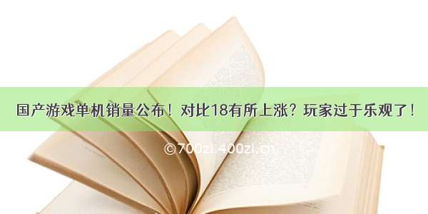 国产游戏单机销量公布！对比18有所上涨？玩家过于乐观了！