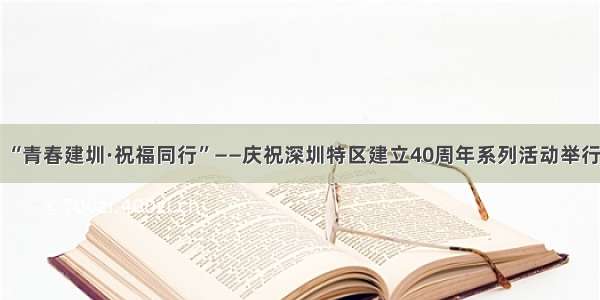 “青春建圳·祝福同行”——庆祝深圳特区建立40周年系列活动举行