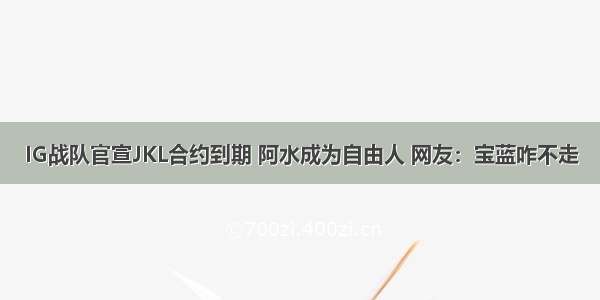 IG战队官宣JKL合约到期 阿水成为自由人 网友：宝蓝咋不走