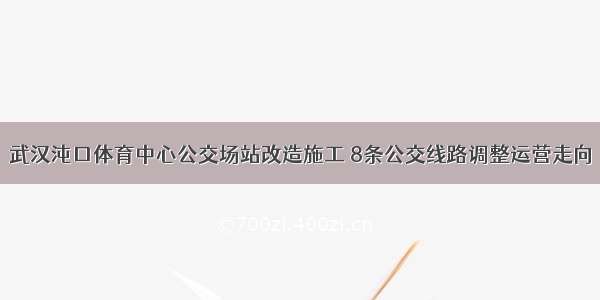 武汉沌口体育中心公交场站改造施工 8条公交线路调整运营走向