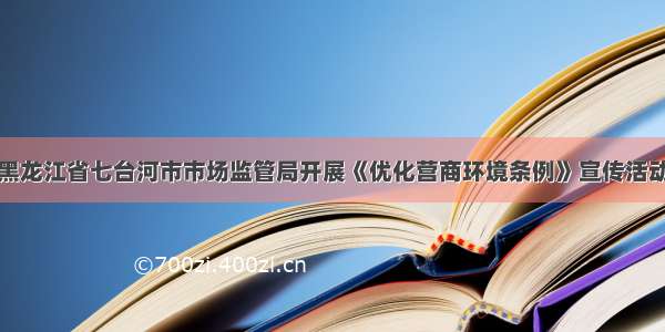 黑龙江省七台河市市场监管局开展《优化营商环境条例》宣传活动