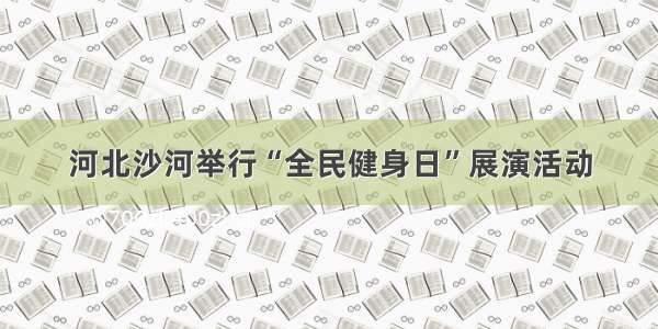 河北沙河举行“全民健身日”展演活动