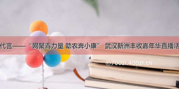 青春为武汉代言——“网聚青力量 助农奔小康” 武汉新洲丰收嘉年华直播活动圆满落幕