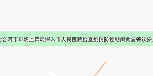 七台河市市场监管局深入市人民医院检查疫情防控期间食堂餐饮安全