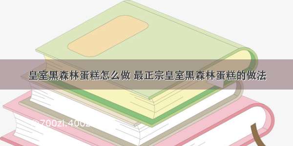 皇室黑森林蛋糕怎么做 最正宗皇室黑森林蛋糕的做法